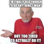 Old Man Shrugging | I'M FINALLY OLD ENOUGH TO DO ANYTHING I WANT; MEMEs by Dan Campbell; BUT TOO TIRED TO ACTUALLY DO IT! | image tagged in old man shrugging | made w/ Imgflip meme maker