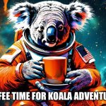 Coffee time | COFFEE TIME FOR KOALA ADVENTURES | image tagged in coffee koala,memes,gifs,funny memes,funny | made w/ Imgflip meme maker