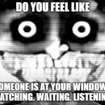Phase 28 | DO YOU FEEL LIKE; SOMEONE IS AT YOUR WINDOW? WATCHING. WAITING. LISTENING. | image tagged in phase 28 | made w/ Imgflip meme maker