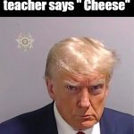 Taking class picture | When the teacher says " Cheese" | image tagged in trump mugshot | made w/ Imgflip meme maker