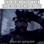 Don't take this too seriously | THE BLACK DUDE WHEN THE CLASS LIGHTS GO OUT | image tagged in bravo six going dark,racist,racism | made w/ Imgflip meme maker