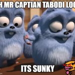 Oh mr capitan tabodi look | OH MR CAPTIAN TABODI LOOK; ITS SUNKY | image tagged in oh mr capitan tabodi look | made w/ Imgflip meme maker