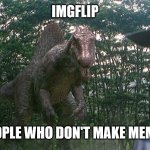 Make memes or Imgflip will get you | IMGFLIP; PEOPLE WHO DON'T MAKE MEMES | image tagged in spinosaurus alleyway | made w/ Imgflip meme maker