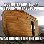 noah's ark | YOU GOTTA ADMIT . . .  AT SOME POINT YOU HAVE TO WONDER; MEMEs by Dan Campbell; WAS BIGFOOT ON THE ARK ? | image tagged in noah's ark | made w/ Imgflip meme maker