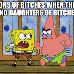 SpongeBob And Patrick Fighting | SONS OF BITCHES WHEN THEY FIND DAUGHTERS OF BITCHES: | image tagged in spongebob and patrick fighting,fight,spongebob,patrick | made w/ Imgflip meme maker