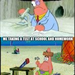 Ayo bro what da f---- | ME AT THE HOUSE PLAYING VIDEO GAMES; ME TAKING A TEST AT SCHOOL AND HOMEWORK | image tagged in patrick smart dumb | made w/ Imgflip meme maker
