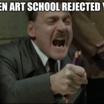 Sometimes Life can change at an instant | WHEN ART SCHOOL REJECTED YOU: | image tagged in hitler downfall | made w/ Imgflip meme maker