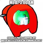 Frog on Sussy Among Us butt | ME AT 3:00 AM; CASUALLY PHOTO-SHOPPING MY WATER BOTTLE STICKER ON A AMONG US BUTT | image tagged in frog on sussy among us butt | made w/ Imgflip meme maker