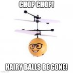 Idk | CHOP CHOP! HAIRY BALLS BE GONE! | image tagged in nerdcopter | made w/ Imgflip meme maker