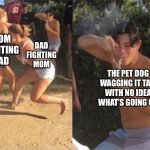 Doggy | DAD FIGHTING MOM; MOM FIGHTING DAD; THE PET DOG WAGGING IT TAIL WITH NO IDEA WHAT’S GOING ON | image tagged in two girls fighting,dogs,mom,dad,memes | made w/ Imgflip meme maker