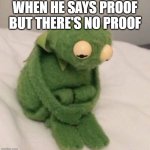 Sad Kermit | WHEN HE SAYS PROOF BUT THERE'S NO PROOF | image tagged in sad kermit | made w/ Imgflip meme maker