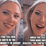 surprised girl | WHEN YOU TELL HER YOU'RE BOTH IN THE SAME COMMUNITY FB GROUP. WHEN YOU TELL HER YOUR NAME AND SHE REALIZES.."OH, YOU'RE THAT IDIOT". | image tagged in surprised girl | made w/ Imgflip meme maker