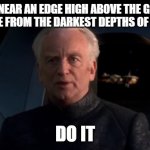 Jump... | ME: *IS NEAR AN EDGE HIGH ABOVE THE GROUND*
THE VOICE FROM THE DARKEST DEPTHS OF MY MIND:; DO IT | image tagged in palpatine do it,do it,funny,memes,dank memes,voices | made w/ Imgflip meme maker