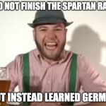 Not a Spartan finisher | DID NOT FINISH THE SPARTAN RACE; BUT INSTEAD LEARNED GERMAN | image tagged in german | made w/ Imgflip meme maker
