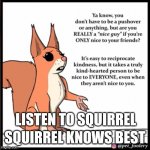 You are not a nice guy if you are only nice to your friends | SQUIRREL KNOWS BEST; LISTEN TO SQUIRREL | image tagged in you are not a nice guy if you are only nice to your friends | made w/ Imgflip meme maker