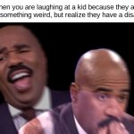 i feel really bad when this happens ngl | when you are laughing at a kid because they are doing something weird, but realize they have a disability: | image tagged in conflicted steve harvey | made w/ Imgflip meme maker