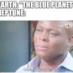 Image title | EARTH: "THE BLUE PLANET"
NEPTUNE: | image tagged in am i a joke to you | made w/ Imgflip meme maker