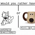 choose wisely | A CAT THAT WOULD CUDDLE YOU; GROMIT MUG | image tagged in would you rather have template | made w/ Imgflip meme maker