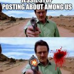 Walter White shooting gun | JESSIE STOP POSTING ABOUT AMONG US | image tagged in memes,breaking bad | made w/ Imgflip meme maker