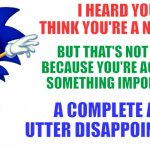 Sonic be speaking to me heart to heart | I HEARD YOU THINK YOU'RE A NOBODY; BUT THAT'S NOT TRUE BECAUSE YOU'RE ACTUALLY SOMETHING IMPORTANT :; A COMPLETE AND UTTER DISAPPOINTMENT | image tagged in classic sonic says,just a joke,sonic says | made w/ Imgflip meme maker
