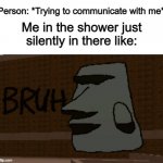 Can I just have some privacy...? | Person: *Trying to communicate with me*; Me in the shower just silently in there like: | image tagged in uwudactyl | made w/ Imgflip meme maker