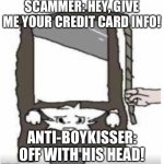 Anti-Boykisser | SCAMMER: HEY, GIVE ME YOUR CREDIT CARD INFO! ANTI-BOYKISSER: OFF WITH HIS HEAD! | image tagged in anti-boykisser | made w/ Imgflip meme maker