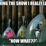 Now What - Finding Nemo | ME AFTER FINISHING THE SHOW I REALLY LIKED WATCHING:; "NOW WHAT??" | image tagged in now what - finding nemo | made w/ Imgflip meme maker