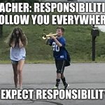 responsibilty | TEACHER: RESPONSIBILITIES FOLLOW YOU EVERYWHERE; WHAT I EXPECT RESPONSIBILITY TO DO | image tagged in trumpet boy object labeling | made w/ Imgflip meme maker
