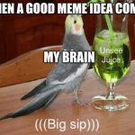 just happened | WHEN A GOOD MEME IDEA COMES; MY BRAIN | image tagged in unsee juice | made w/ Imgflip meme maker
