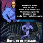Until we meet again. | Plastic is made from oil. Oil is made from dinosaurs. That means plastic dinosaurs are made from real dinosaurs. | image tagged in until we meet again | made w/ Imgflip meme maker