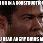 Sweaty Guy | WHEN UR IN A CONSTRUCTION SITE; AND U HEAR ANGRY BIRDS MUISC | image tagged in sweaty guy | made w/ Imgflip meme maker