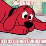 Did I just forget? | DANG NABIT; DID I JUST FORGET WHO I WAS | image tagged in clifford's oh crap face | made w/ Imgflip meme maker