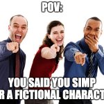 dont simp for fictional characters kids | POV:; YOU SAID YOU SIMP FOR A FICTIONAL CHARACTER | image tagged in people laughing at you | made w/ Imgflip meme maker