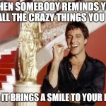 smile | WHEN SOMEBODY REMINDS YOU OF ALL THE CRAZY THINGS YOU DID; AND IT BRINGS A SMILE TO YOUR FACE | image tagged in al pacino cigar staircase | made w/ Imgflip meme maker