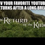 Woohooo | POV YOUR FAVORITE YOUTUBER RETURNS AFTER A LONG BREAK | image tagged in return of the king | made w/ Imgflip meme maker