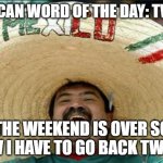 Twerk | MEXICAN WORD OF THE DAY: TWERK; THE WEEKEND IS OVER SO NOW I HAVE TO GO BACK TWERK. | image tagged in mexican word of the day | made w/ Imgflip meme maker