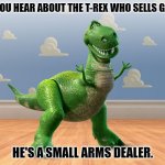 Daily Bad Dad Joke August 29, 2023 | DID YOU HEAR ABOUT THE T-REX WHO SELLS GUNS? HE'S A SMALL ARMS DEALER. | image tagged in t-rex toy story | made w/ Imgflip meme maker