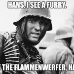 Hans, I see a Furry | HANS, I SEE A FURRY. GET THE FLAMMENWERFER, HANS | image tagged in hans the german | made w/ Imgflip meme maker