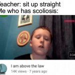 Really tho | Teacher: sit up straight 
Me who has scoliosis: | image tagged in i am above the law,why are you reading the tags | made w/ Imgflip meme maker