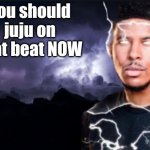 You should kill yourself now | You should juju on that beat NOW | image tagged in you should kill yourself now | made w/ Imgflip meme maker