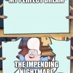 Every time man! | MY PERFECT DREAM; THE IMPENDING NIGHTMARE | image tagged in gravity falls | made w/ Imgflip meme maker