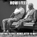 Old Men Waiting | HOW I FEEL; AFTER STARTING TO POST MEMES AFTER 10 MOTH BREAK | image tagged in old men waiting | made w/ Imgflip meme maker