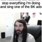 Me resisting the urge to X | stop everything I'm doing and sing one of the BK ads | image tagged in me resisting the urge to x | made w/ Imgflip meme maker