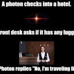 Photons travel light | A photon checks into a hotel. The front desk asks if it has any luggage. The Photon replies "No, I’m traveling light". | image tagged in blank black,photon,pun,hotel,front desk,check-in | made w/ Imgflip meme maker