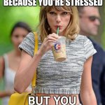 Taylor Swift iced coffee | WHEN YOU SIP AND SIP BECAUSE YOU'RE STRESSED; BUT YOU STILL FRESH | image tagged in taylor swift iced coffee | made w/ Imgflip meme maker