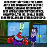 Corporations, rich people, and the governments can go f**k themselves. | DISNEY, WB, EA, SONY, MICROSOFT, NINTENDO, EPIC GAMES, APPLE, THE GOVERNMENTS, YOUTUBE, NETFLIX, EVERYONE ELSE WHO HAS EVER MADE A SUBSCRIPTION SERVICE, HOLLYWOOD, THE IRS, DONALD TRUMP, ELON MUSK, AND ALL OTHER RICH PEOPLE: | image tagged in hello i like money,memes,technically true,does this belong in fun or political | made w/ Imgflip meme maker
