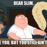Peter Griffin writes | DEAR SLIM, I WROTE YOU, BUT YOU STILL AIN'T CALLIN' | image tagged in peter griffin writes | made w/ Imgflip meme maker