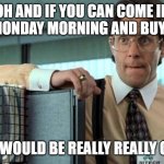 that would be great -climate | OH AND IF YOU CAN COME IN EARLY MONDAY MORNING AND BUY COFFEE; THAT WOULD BE REALLY REALLY GREAT | image tagged in that would be great -climate | made w/ Imgflip meme maker