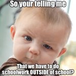 Is this a prank? | So your telling me; That we have to do schoolwork OUTSIDE of school? | image tagged in memes,skeptical baby,school,homework | made w/ Imgflip meme maker