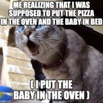 Oh-NOOOh | ME REALIZING THAT I WAS SUPPOSED TO PUT THE PIZZA IN THE OVEN AND THE BABY IN BED; ( I PUT THE BABY IN THE OVEN ) | image tagged in oh-noooh | made w/ Imgflip meme maker